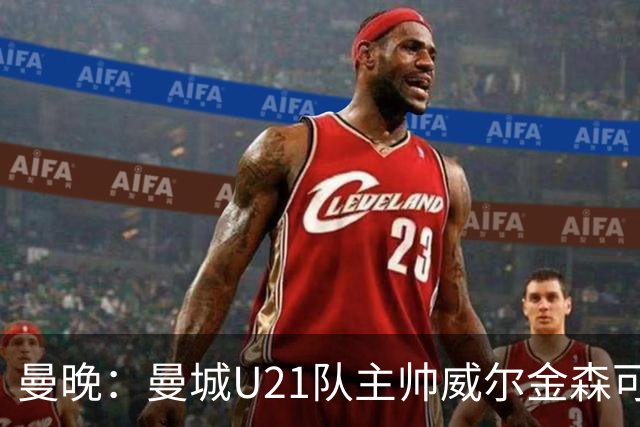 曼晚：曼城U21队主帅威尔金森可能离任，英甲和海外俱乐部有意